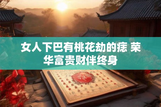 女人下巴有桃花劫的痣 荣华富贵财伴终身