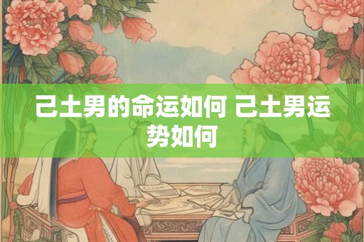 己土男的命运如何 己土男运势如何