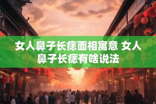 女人鼻子长痣面相寓意 女人鼻子长痣有啥说法 女人鼻子长痣面相寓意 女人鼻子长痣有啥说法