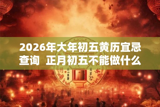 2026年大年初五黄历宜忌查询  正月初五不能做什么