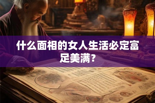什么面相的女人生活必定富足美满? 什么面相的女人生活必定富足美满?