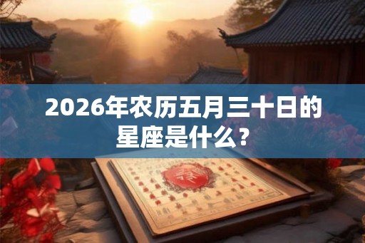 2026年农历五月三十日的星座是什么？