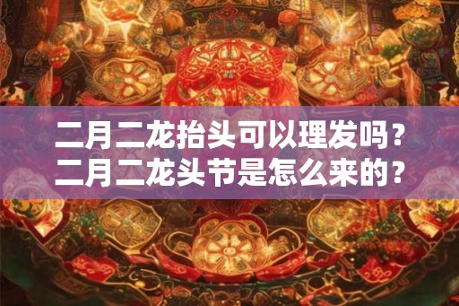二月二龙抬头可以理发吗？二月二龙头节是怎么来的？
