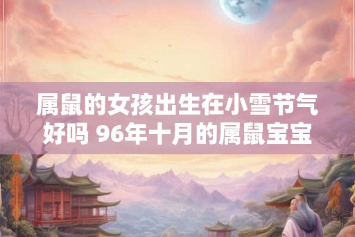 属鼠的女孩出生在小雪节气好吗 96年十月的属鼠宝宝 属鼠的女孩出生在小雪节气好吗 96年十月的属鼠宝宝