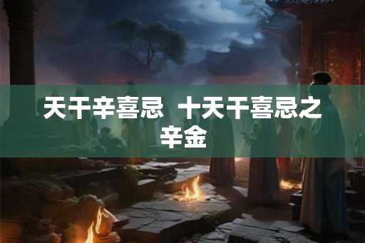 天干辛喜忌  十天干喜忌之辛金