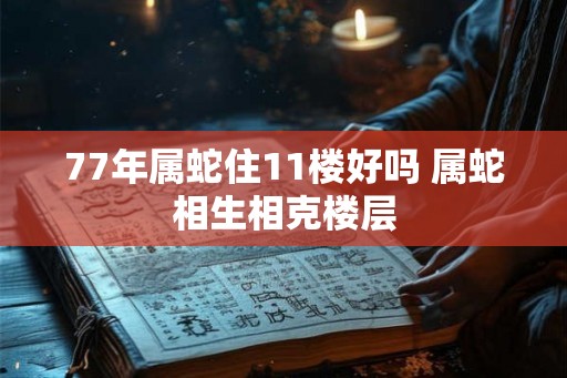 77年属蛇住11楼好吗 属蛇相生相克楼层 77年属蛇住11楼好吗 属蛇相生相克楼层