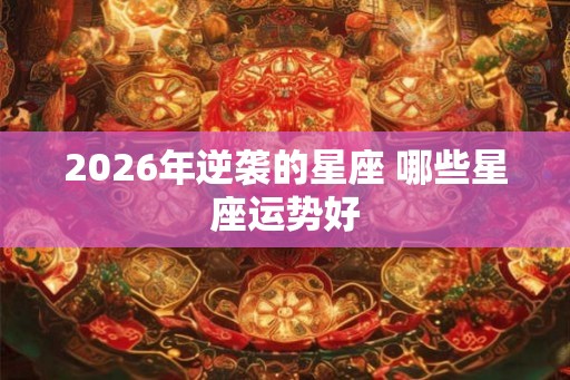 2026年逆袭的星座 哪些星座运势好