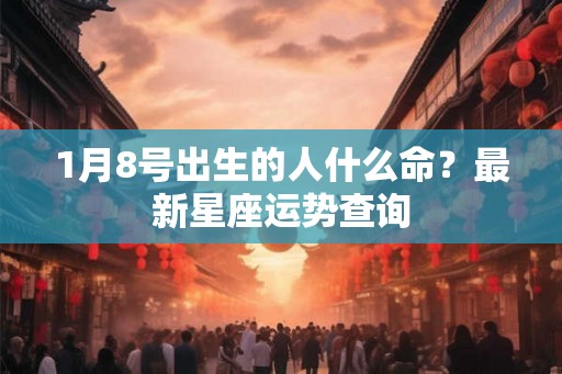 1月8号出生的人什么命？最新星座运势查询