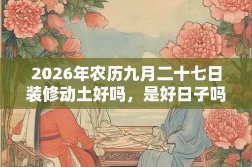 2026年农历九月二十七日装修动土好吗，是好日子吗？