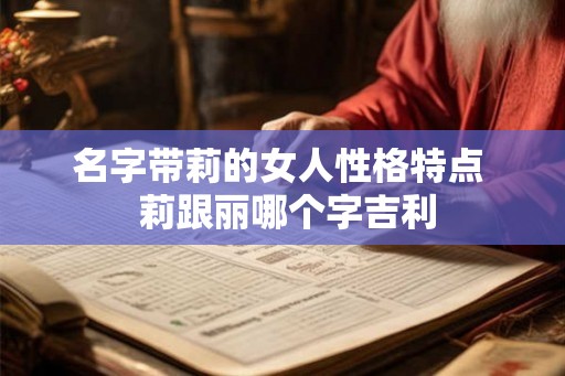 名字带莉的女人性格特点  莉跟丽哪个字吉利