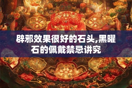 辟邪效果很好的石头,黑曜石的佩戴禁忌讲究