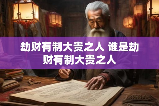 劫财有制大贵之人 谁是劫财有制大贵之人
