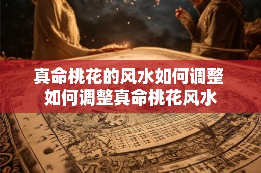 真命桃花的风水如何调整 如何调整真命桃花风水