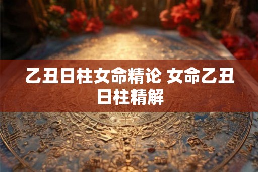 乙丑日柱女命精论 女命乙丑日柱精解
