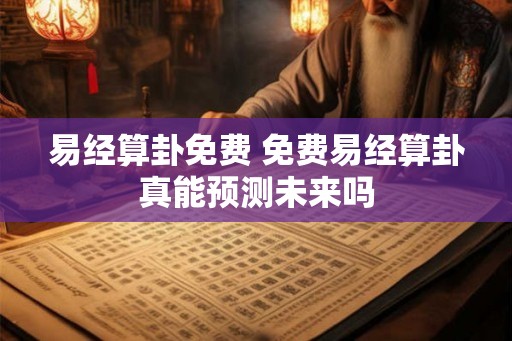 易经算卦免费 免费易经算卦真能预测未来吗