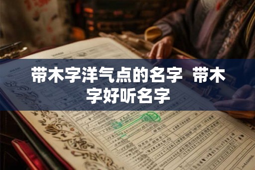 带木字洋气点的名字  带木字好听名字
