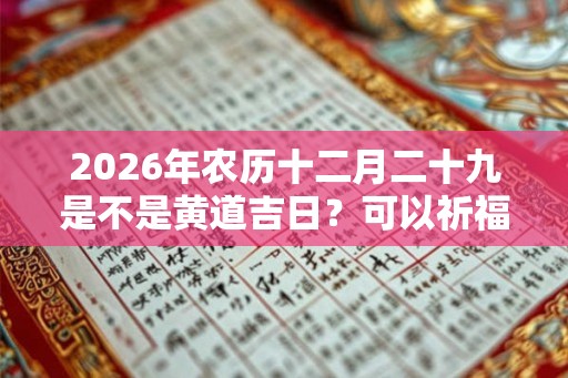 2026年农历十二月二十九是不是黄道吉日?可以祈福吗? 2026年农历十二月二十九是不是黄道吉日?可以祈福吗?