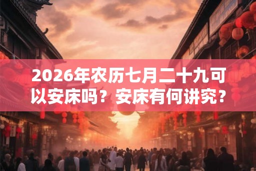 2026年农历七月二十九可以安床吗？安床有何讲究？