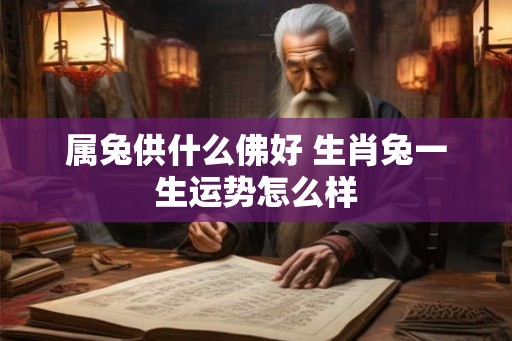 属兔供什么佛好 生肖兔一生运势怎么样
