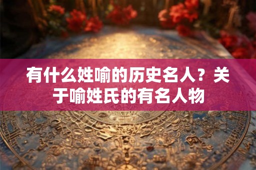 有什么姓喻的历史名人?关于喻姓氏的有名人物 有什么姓喻的历史名人?关于喻姓氏的有名人物