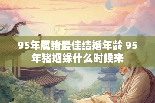 95年属猪最佳结婚年龄 95年猪姻缘什么时候来