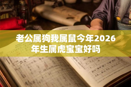 老公属狗我属鼠今年2026年生属虎宝宝好吗 老公属狗我属鼠今年2026年生属虎宝宝好吗