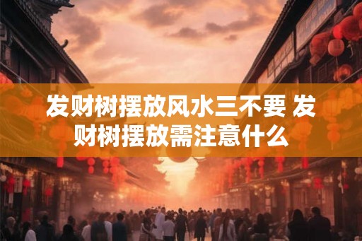 发财树摆放风水三不要 发财树摆放需注意什么