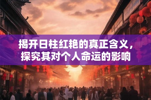 揭开日柱红艳的真正含义，探究其对个人命运的影响