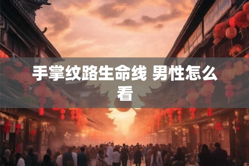 手掌纹路生命线 男性怎么看 手掌纹路生命线 男性怎么看
