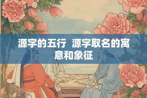 源字的五行  源字取名的寓意和象征