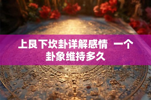 上艮下坎卦详解感情  一个卦象维持多久