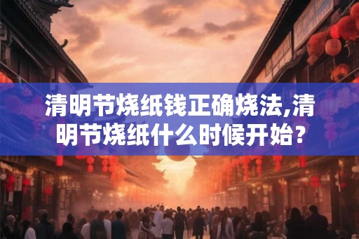 清明节烧纸钱正确烧法,清明节烧纸什么时候开始？