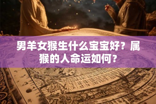 男羊女猴生什么宝宝好？属猴的人命运如何？