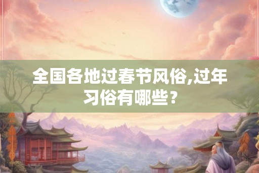 全国各地过春节风俗,过年习俗有哪些？