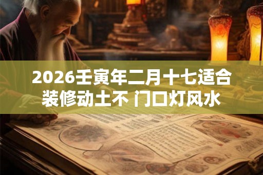 2026壬寅年二月十七适合装修动土不 门口灯风水 2026壬寅年二月十七适合装修动土不 门口灯风水