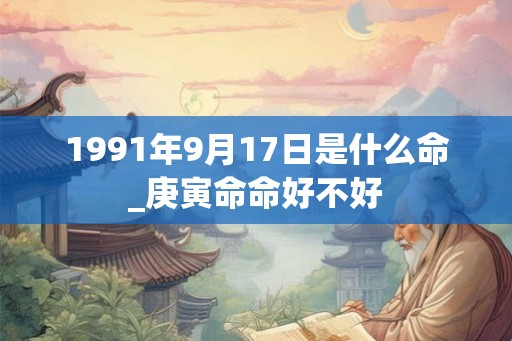 1991年9月17日是什么命_庚寅命命好不好 1991年9月17日是什么命_庚寅命命好不好