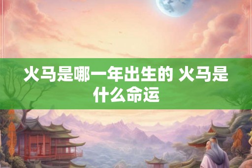 火马是哪一年出生的 火马是什么命运