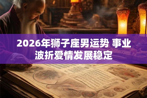 2026年狮子座男运势 事业波折爱情发展稳定