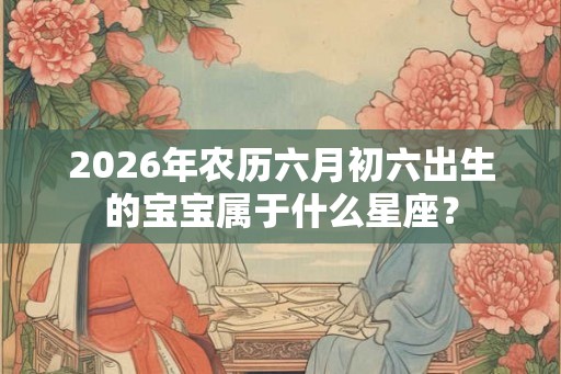 2026年农历六月初六出生的宝宝属于什么星座？