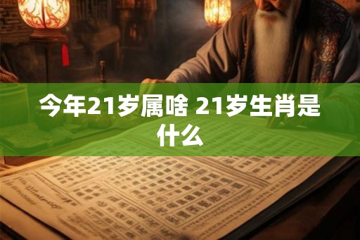 今年21岁属啥 21岁生肖是什么 今年21岁属啥 21岁生肖是什么