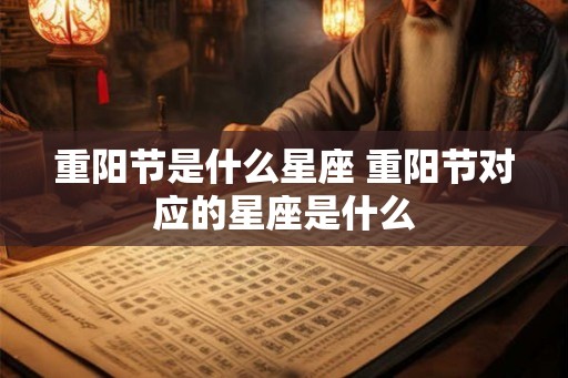 重阳节是什么星座 重阳节对应的星座是什么 重阳节是什么星座 重阳节对应的星座是什么