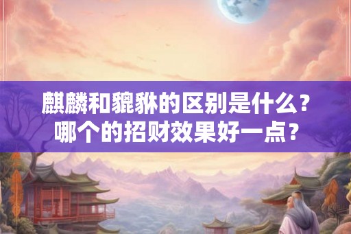 麒麟和貔貅的区别是什么？哪个的招财效果好一点？