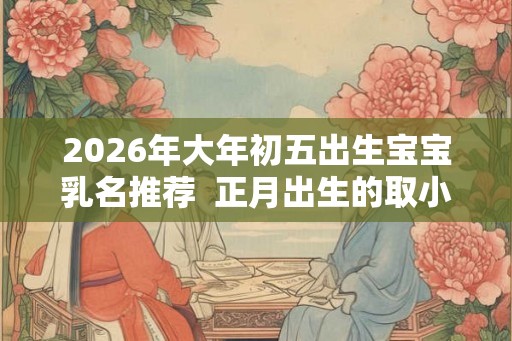 2026年大年初五出生宝宝乳名推荐  正月出生的取小名