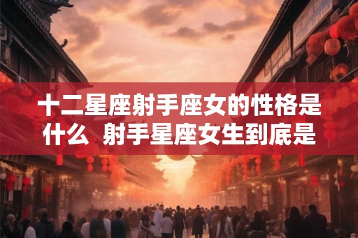 十二星座射手座女的性格是什么  射手星座女生到底是个怎样的人