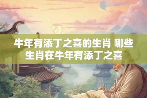 牛年有添丁之喜的生肖 哪些生肖在牛年有添丁之喜