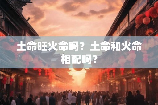 土命旺火命吗？土命和火命相配吗？