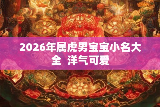 2026年属虎男宝宝小名大全 洋气可爱 2026年属虎男宝宝小名大全 洋气可爱