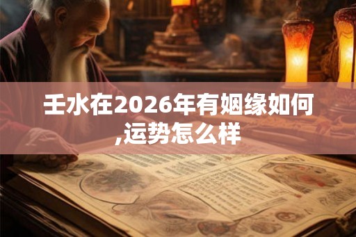 壬水在2026年有姻缘如何,运势怎么样 壬水在2026年有姻缘如何,运势怎么样