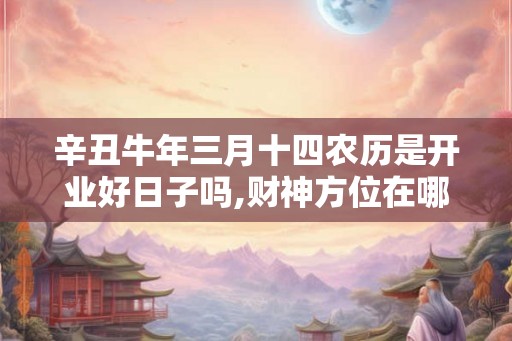 辛丑牛年三月十四农历是开业好日子吗,财神方位在哪里
