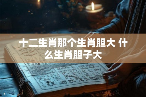 十二生肖那个生肖胆大 什么生肖胆子大